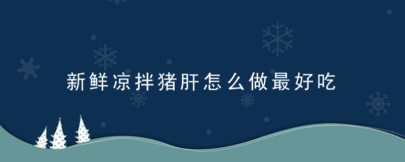 新鲜凉拌猪肝怎么做最好吃 新鲜凉拌猪肝如何做最好吃